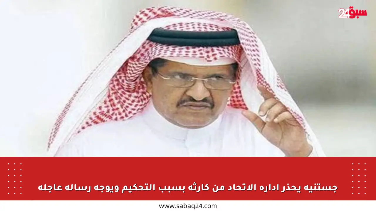 جستنيه يحذر إدارة الاتحاد من كارثة بسبب التحكيم ويوجه رسالة عاجلة